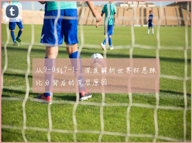 从9-0到7-1：深度解析世界杯悬殊比分背后的深层原因