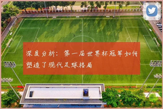 深度分析：第一届世界杯冠军如何塑造了现代足球格局