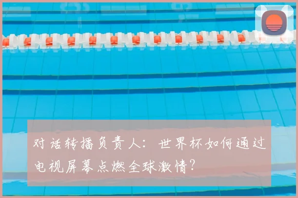 对话转播负责人：世界杯如何通过电视屏幕点燃全球激情？