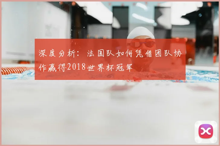深度分析：法国队如何凭借团队协作赢得2018世界杯冠军