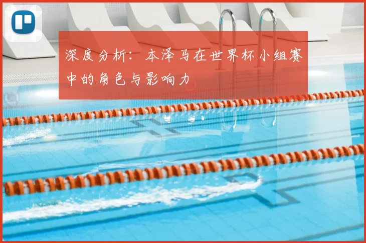 深度分析：本泽马在世界杯小组赛中的角色与影响力