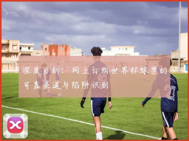 深度分析：网上订购世界杯球票的可靠渠道与陷阱识别