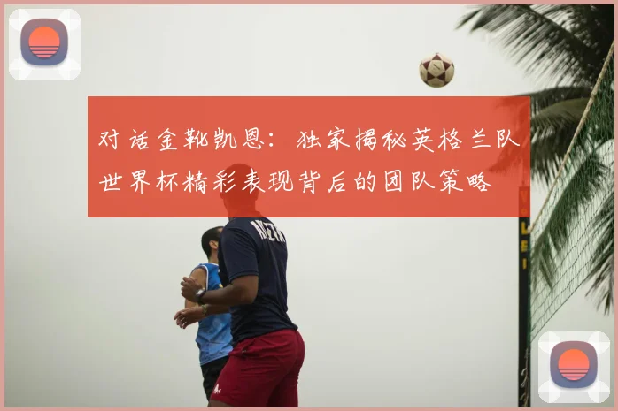 对话金靴凯恩：独家揭秘英格兰队世界杯精彩表现背后的团队策略
