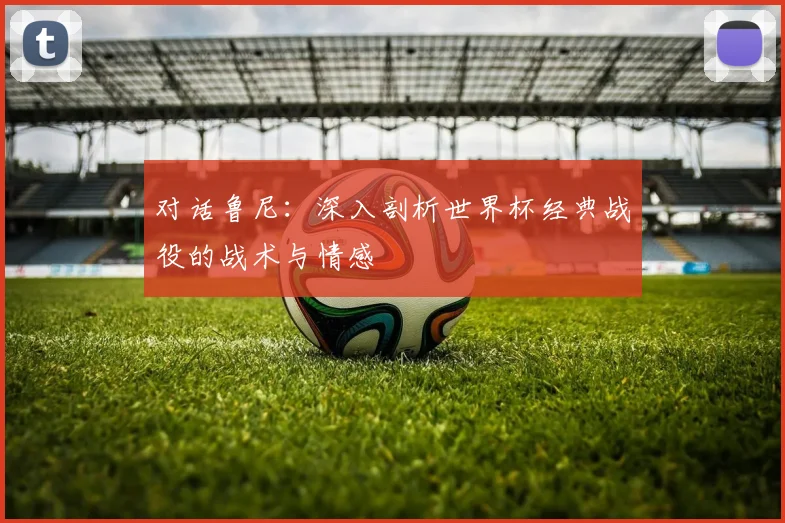 对话鲁尼：深入剖析世界杯经典战役的战术与情感