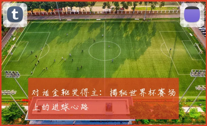 对话金靴奖得主：揭秘世界杯赛场上的进球心路