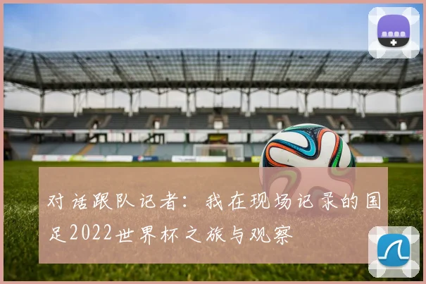 对话跟队记者：我在现场记录的国足2022世界杯之旅与观察
