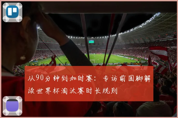 从90分钟到加时赛：专访前国脚解读世界杯淘汰赛时长规则