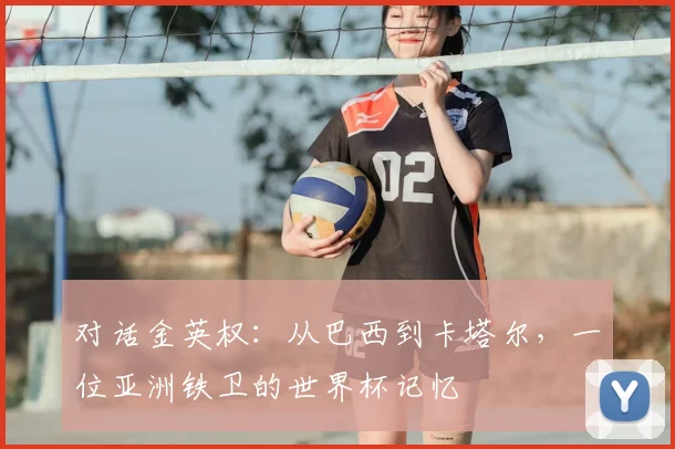 对话金英权：从巴西到卡塔尔，一位亚洲铁卫的世界杯记忆