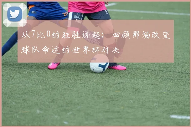 从7比0的狂胜说起：回顾那场改变球队命运的世界杯对决