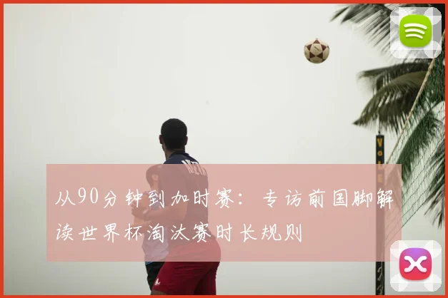 从90分钟到加时赛：专访前国脚解读世界杯淘汰赛时长规则