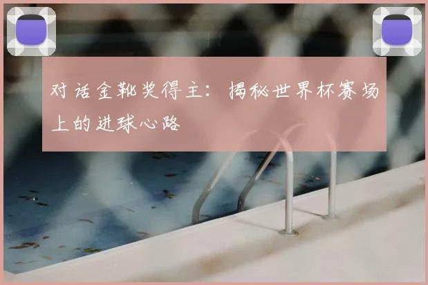 对话金靴奖得主：揭秘世界杯赛场上的进球心路