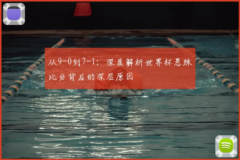 从9-0到7-1：深度解析世界杯悬殊比分背后的深层原因