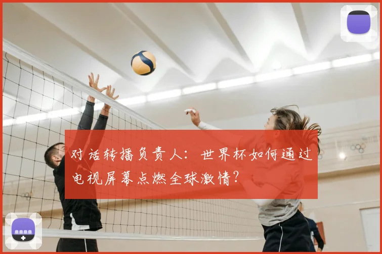 对话转播负责人：世界杯如何通过电视屏幕点燃全球激情？